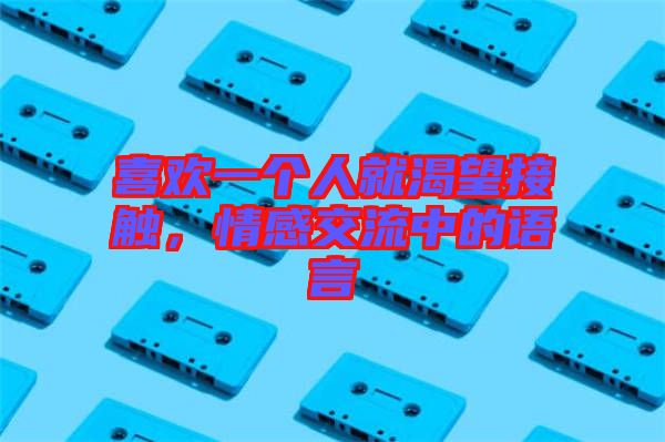 喜歡一個人就渴望接觸，情感交流中的語言