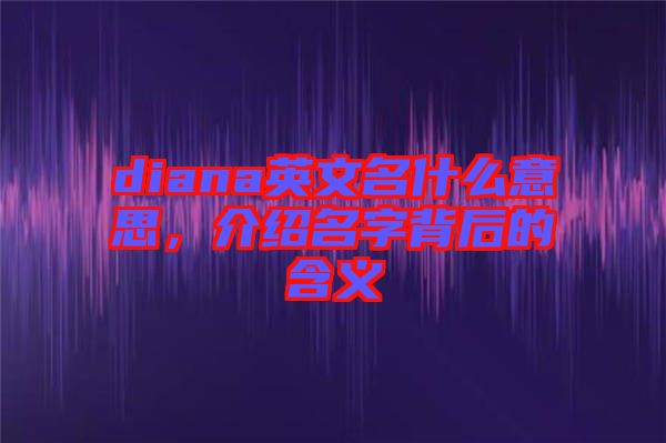 diana英文名什么意思，介紹名字背后的含義