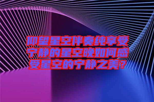 仰望星空伴奏純享受寧靜的星空晚如何感受星空的寧靜之美？