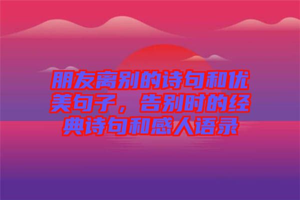 朋友離別的詩句和優(yōu)美句子，告別時的經(jīng)典詩句和感人語錄