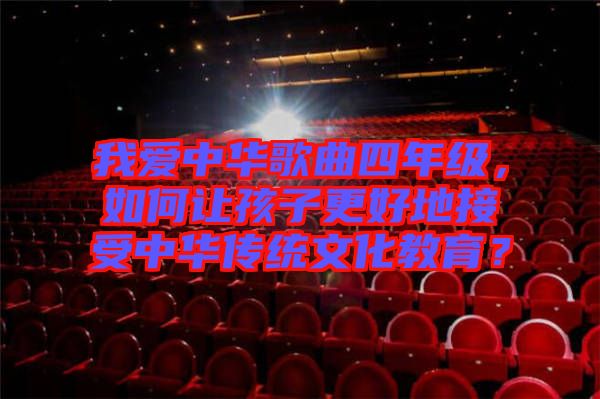 我愛(ài)中華歌曲四年級(jí)，如何讓孩子更好地接受中華傳統(tǒng)文化教育？