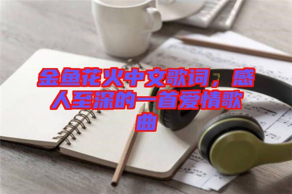 金魚花火中文歌詞，感人至深的一首愛情歌曲