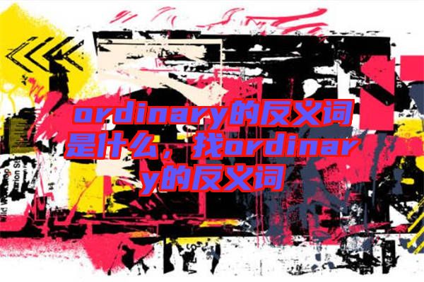 ordinary的反義詞是什么，找ordinary的反義詞