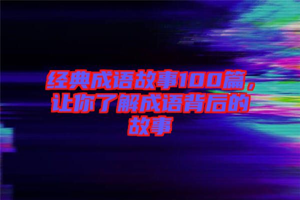 經(jīng)典成語故事100篇，讓你了解成語背后的故事