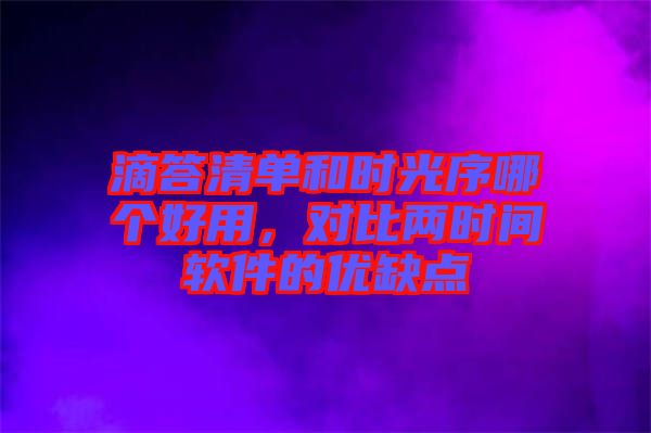 滴答清單和時光序哪個好用，對比兩時間軟件的優(yōu)缺點