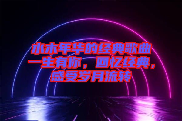 水木年華的經(jīng)典歌曲一生有你，回憶經(jīng)典，感受歲月流轉(zhuǎn)