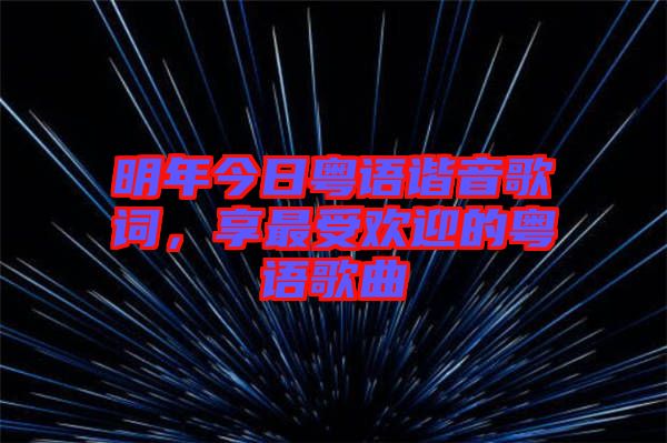 明年今日粵語諧音歌詞，享最受歡迎的粵語歌曲