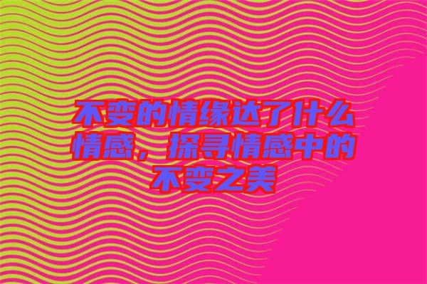 不變的情緣達(dá)了什么情感，探尋情感中的不變之美
