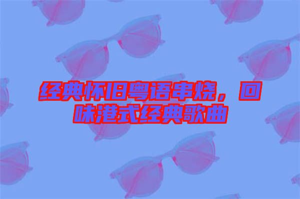 經(jīng)典懷舊粵語(yǔ)串燒，回味港式經(jīng)典歌曲