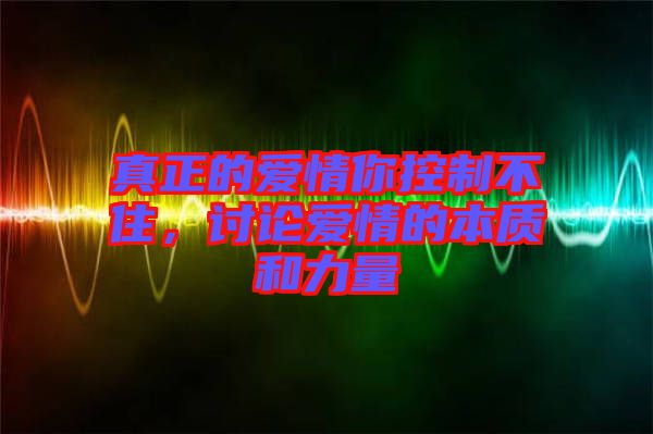 真正的愛(ài)情你控制不住，討論愛(ài)情的本質(zhì)和力量