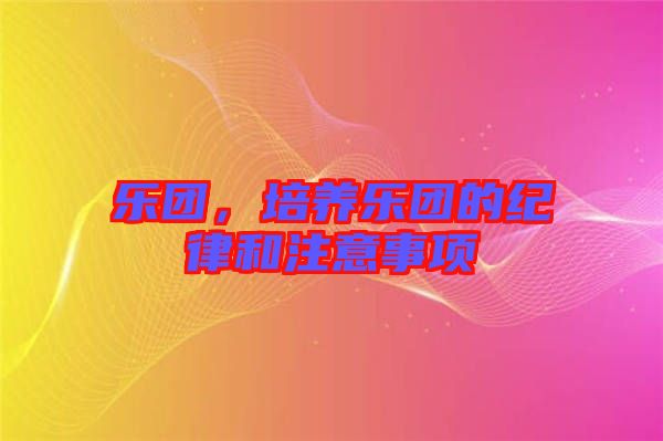 樂(lè)團(tuán)，培養(yǎng)樂(lè)團(tuán)的紀(jì)律和注意事項(xiàng)