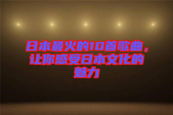 日本最火的10首歌曲，讓你感受日本文化的魅力