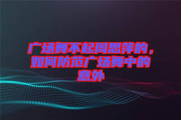 廣場(chǎng)舞不起周思萍的，如何防范廣場(chǎng)舞中的意外