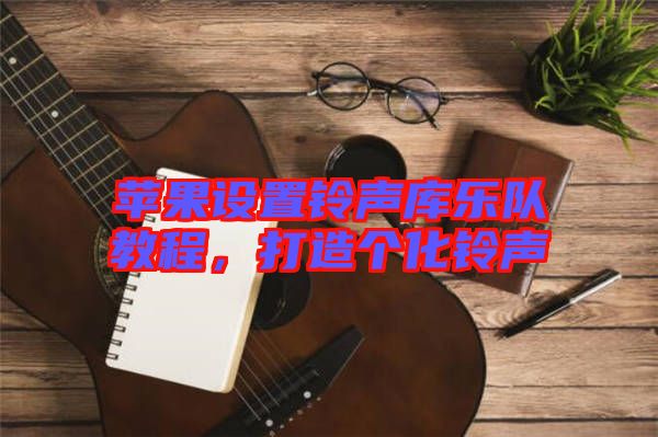 蘋果設(shè)置鈴聲庫(kù)樂隊(duì)教程，打造個(gè)化鈴聲