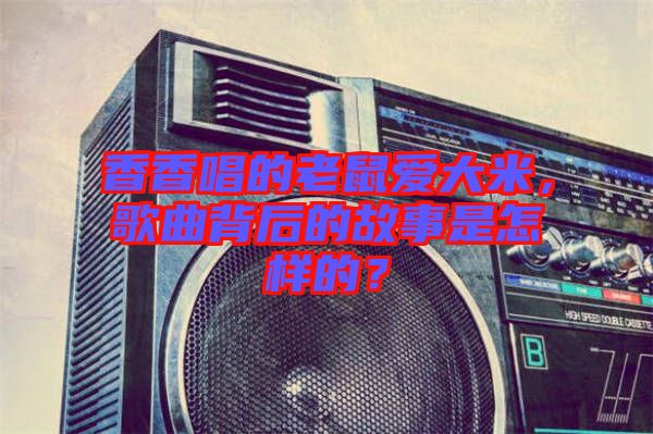 香香唱的老鼠愛大米，歌曲背后的故事是怎樣的？