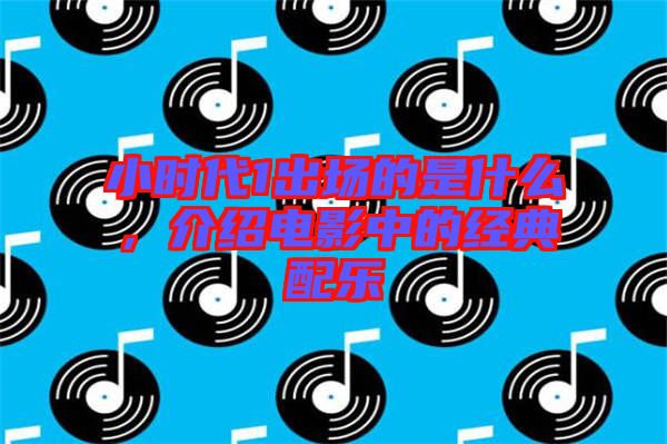 小時(shí)代1出場的是什么，介紹電影中的經(jīng)典配樂