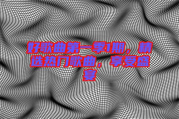 好歌曲第一季1期，精選熱門(mén)歌曲，享受盛宴