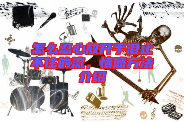 怎么忍心放開手淚止不住的流，情感方法介紹
