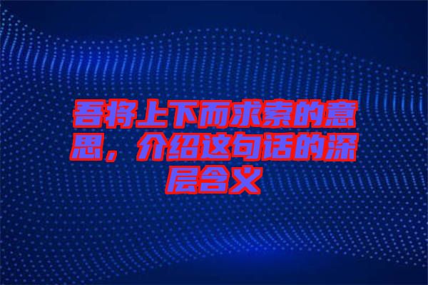 吾將上下而求索的意思，介紹這句話的深層含義