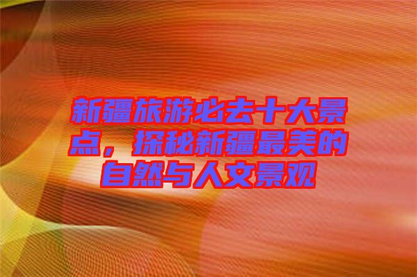 新疆旅游必去十大景點(diǎn)，探秘新疆最美的自然與人文景觀