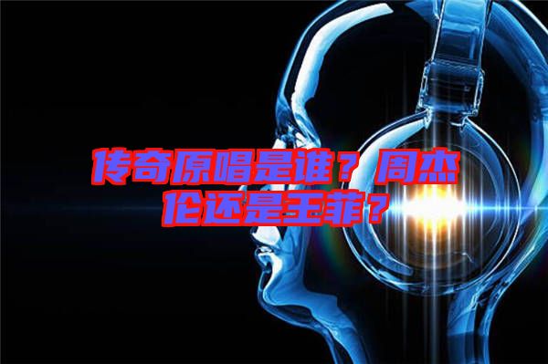 傳奇原唱是誰？周杰倫還是王菲？