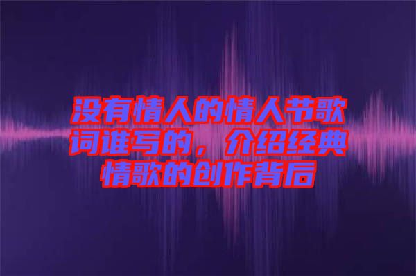 沒有情人的情人節(jié)歌詞誰寫的，介紹經典情歌的創(chuàng)作背后