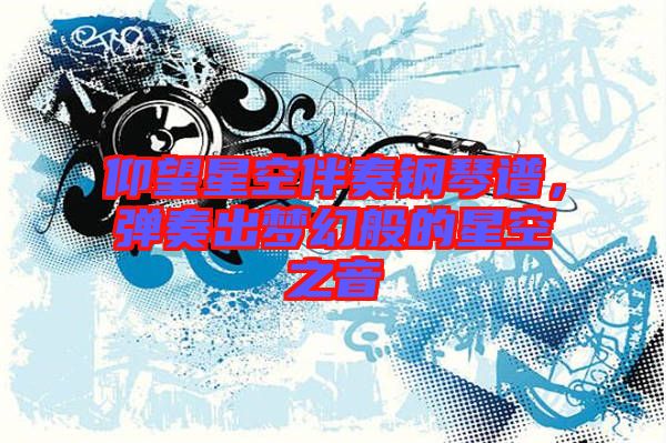 仰望星空伴奏鋼琴譜，彈奏出夢幻般的星空之音