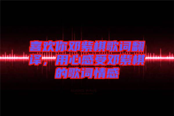 喜歡你鄧紫棋歌詞翻譯，用心感受鄧紫棋的歌詞情感