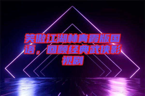 笑傲江湖林青霞版國(guó)語(yǔ)，回顧經(jīng)典武俠影視劇