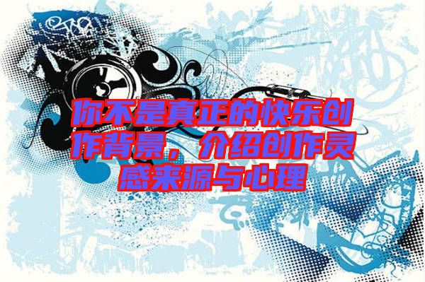 你不是真正的快樂創(chuàng)作背景，介紹創(chuàng)作靈感來源與心理