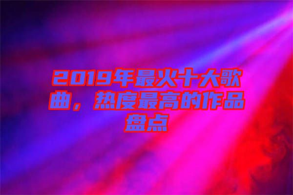 2019年最火十大歌曲，熱度最高的作品盤點(diǎn)