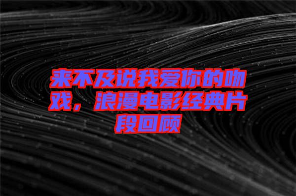 來不及說我愛你的吻戲，浪漫電影經(jīng)典片段回顧