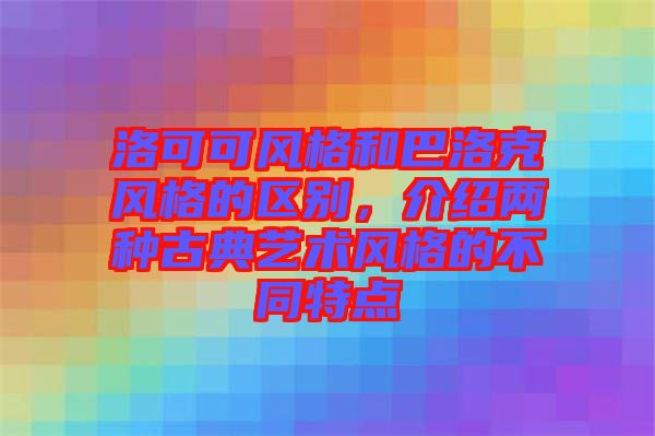 洛可可風(fēng)格和巴洛克風(fēng)格的區(qū)別，介紹兩種古典藝術(shù)風(fēng)格的不同特點