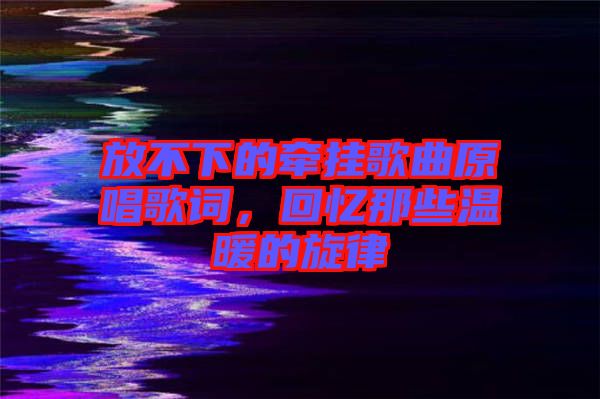 放不下的牽掛歌曲原唱歌詞，回憶那些溫暖的旋律