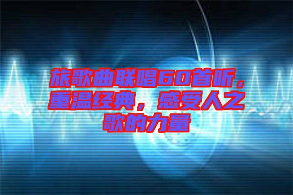 旅歌曲聯(lián)唱60首聽，重溫經(jīng)典，感受人之歌的力量