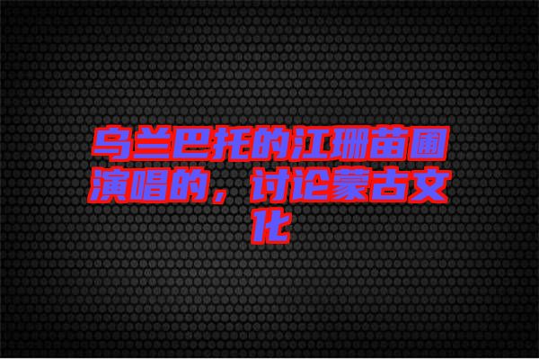 烏蘭巴托的江珊苗圃演唱的，討論蒙古文化