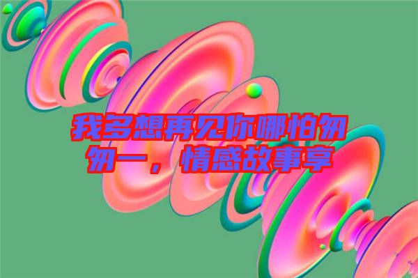 我多想再見你哪怕匆匆一，情感故事享