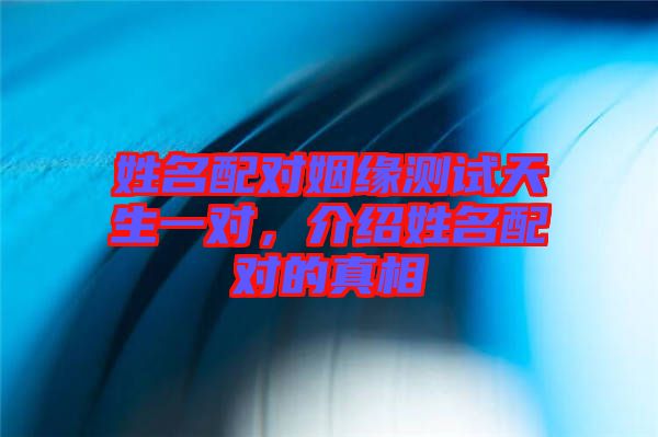 姓名配對(duì)姻緣測(cè)試天生一對(duì)，介紹姓名配對(duì)的真相