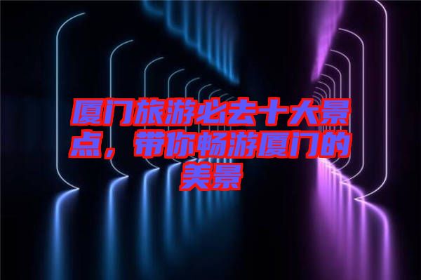 廈門旅游必去十大景點(diǎn)，帶你暢游廈門的美景