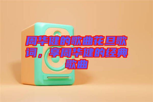 周華健的歌曲花旦歌詞，享周華健的經(jīng)典歌曲