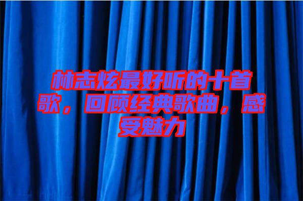 林志炫最好聽(tīng)的十首歌，回顧經(jīng)典歌曲，感受魅力