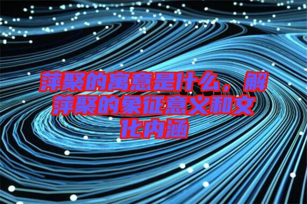 萍聚的寓意是什么，解萍聚的象征意義和文化內(nèi)涵