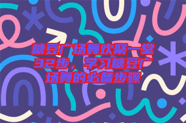 糖豆廣場舞歡聚一堂32步，學(xué)習(xí)糖豆廣場舞的必備步驟