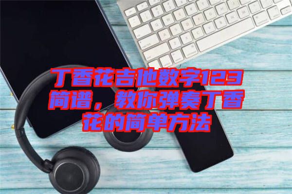 丁香花吉他數(shù)字123簡譜，教你彈奏丁香花的簡單方法