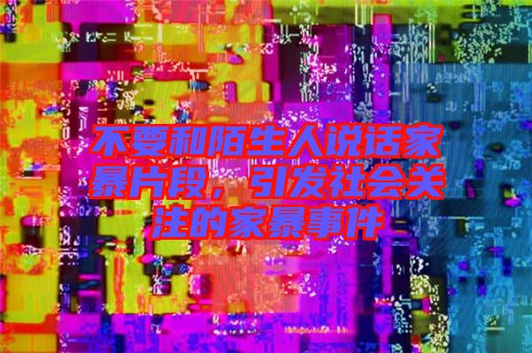 不要和陌生人說話家暴片段，引發(fā)社會關注的家暴事件