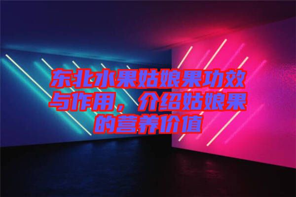 東北水果姑娘果功效與作用，介紹姑娘果的營養(yǎng)價值