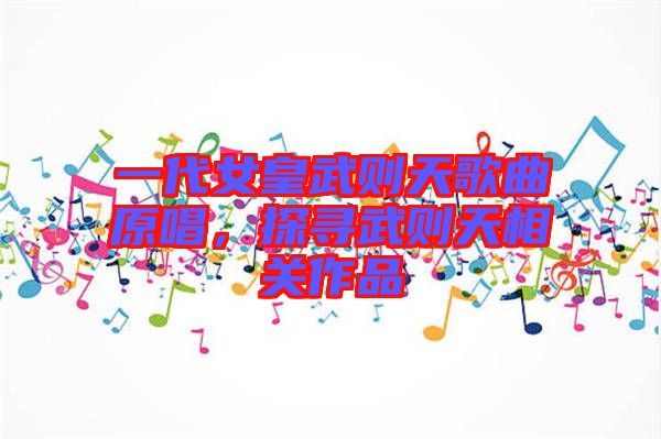 一代女皇武則天歌曲原唱，探尋武則天相關(guān)作品