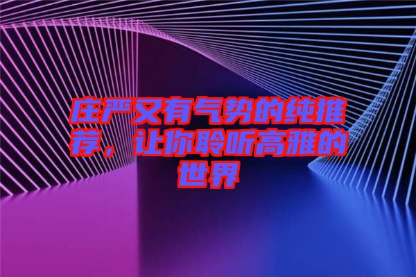 莊嚴又有氣勢的純推薦，讓你聆聽高雅的世界