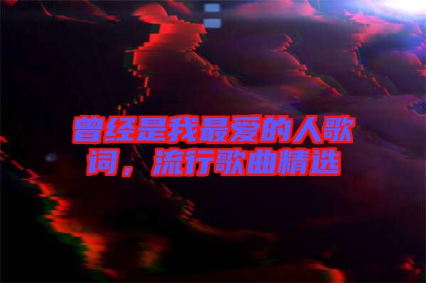 曾經(jīng)是我最愛的人歌詞，流行歌曲精選