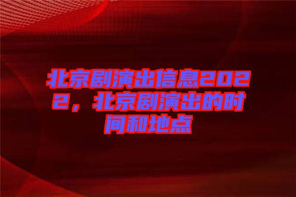 北京劇演出信息2022，北京劇演出的時(shí)間和地點(diǎn)